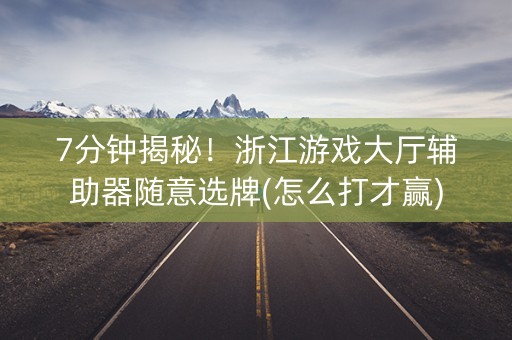 7分钟揭秘！浙江游戏大厅辅助器随意选牌(怎么打才赢)