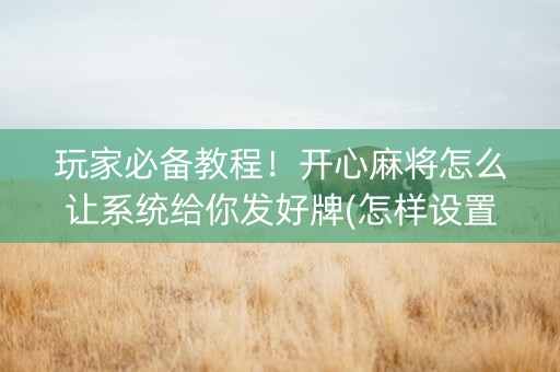 玩家必备教程！开心麻将怎么让系统给你发好牌(怎样设置才容易赢)