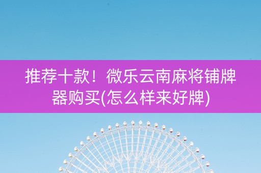 推荐十款！微乐云南麻将铺牌器购买(怎么样来好牌)