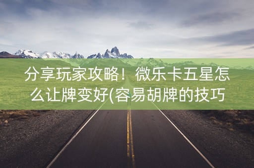 分享玩家攻略！微乐卡五星怎么让牌变好(容易胡牌的技巧)