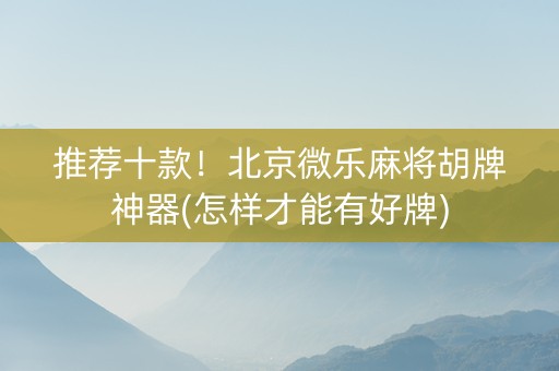 推荐十款！北京微乐麻将胡牌神器(怎样才能有好牌)