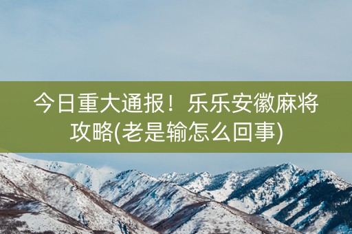 今日重大通报！乐乐安徽麻将攻略(老是输怎么回事)