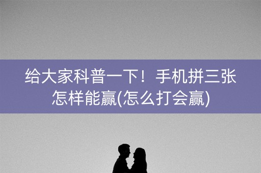 给大家科普一下！手机拼三张怎样能赢(怎么打会赢)
