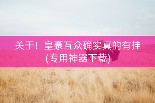关于！皇豪互众确实真的有挂(专用神器下载)