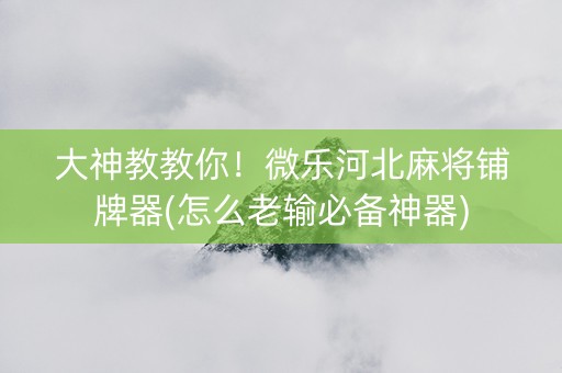大神教教你！微乐河北麻将铺牌器(怎么老输必备神器)