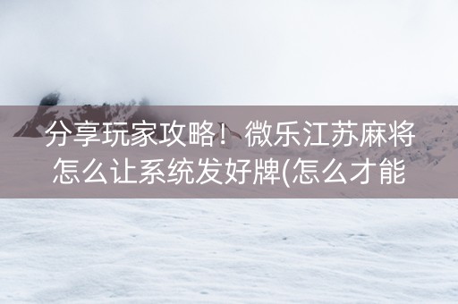 分享玩家攻略！微乐江苏麻将怎么让系统发好牌(怎么才能来好牌)