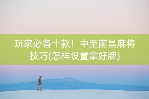 玩家必备十款！中至南昌麻将技巧(怎样设置拿好牌)