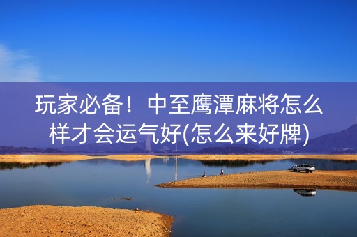 玩家必备！中至鹰潭麻将怎么样才会运气好(怎么来好牌)