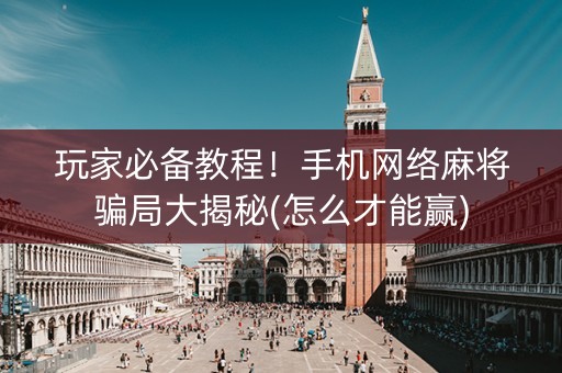 玩家必备教程！手机网络麻将骗局大揭秘(怎么才能赢)
