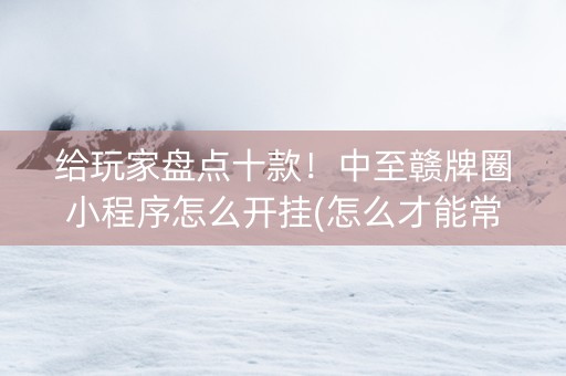 给玩家盘点十款！中至赣牌圈小程序怎么开挂(怎么才能常赢)