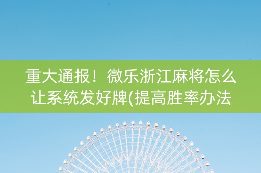 重大通报！微乐浙江麻将怎么让系统发好牌(提高胜率办法)