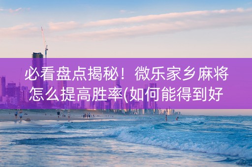 必看盘点揭秘！微乐家乡麻将怎么提高胜率(如何能得到好牌)