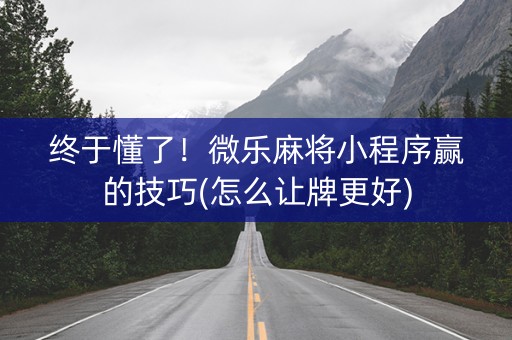 终于懂了！微乐麻将小程序赢的技巧(怎么让牌更好)