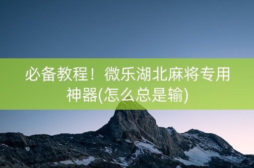 必备教程！微乐湖北麻将专用神器(怎么总是输)
