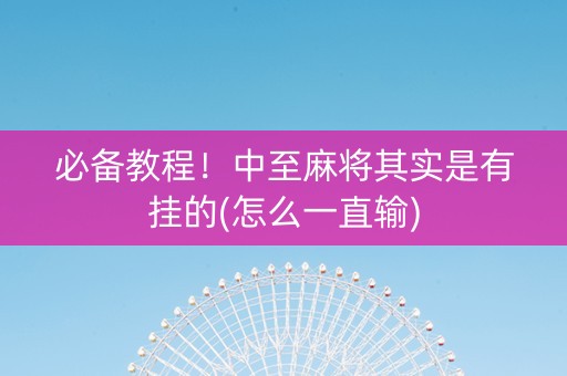 必备教程！中至麻将其实是有挂的(怎么一直输)