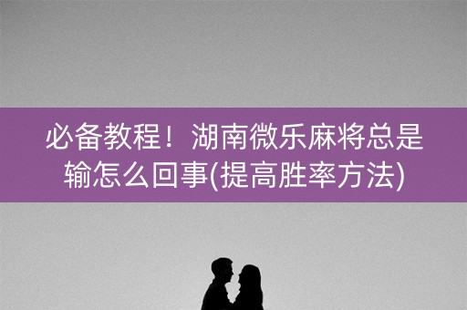 必备教程！湖南微乐麻将总是输怎么回事(提高胜率方法)