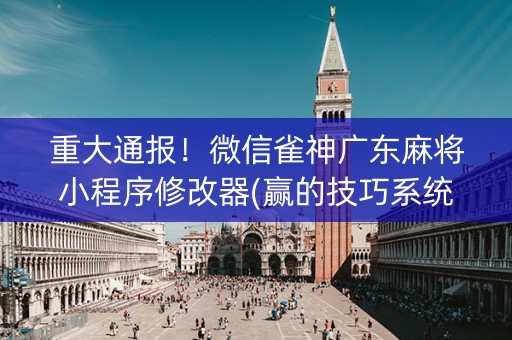 重大通报！微信雀神广东麻将小程序修改器(赢的技巧系统规律)