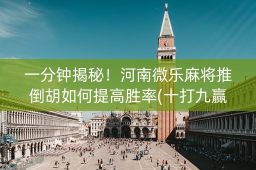 一分钟揭秘！河南微乐麻将推倒胡如何提高胜率(十打九赢的打法)