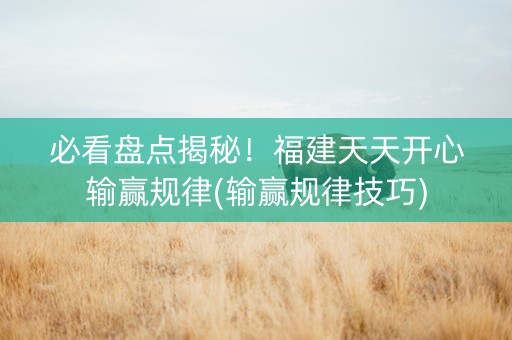 必看盘点揭秘！福建天天开心输赢规律(输赢规律技巧)