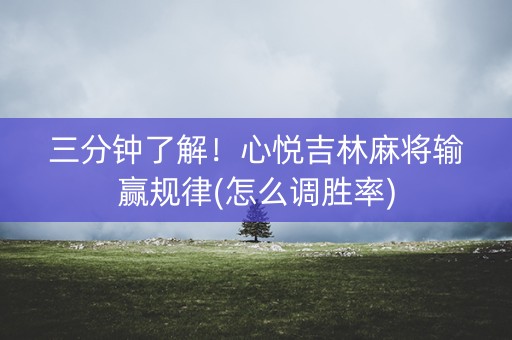三分钟了解！心悦吉林麻将输赢规律(怎么调胜率)
