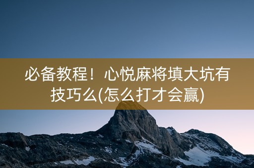 必备教程！心悦麻将填大坑有技巧么(怎么打才会赢)
