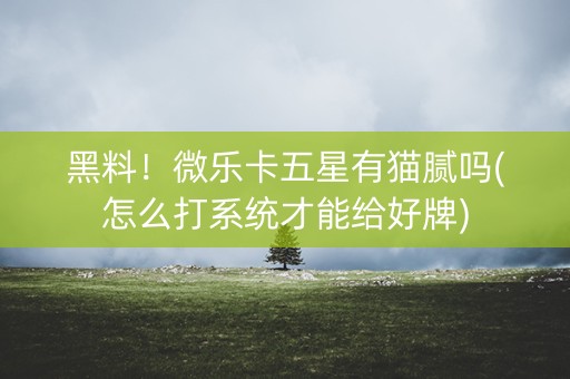 黑料！微乐卡五星有猫腻吗(怎么打系统才能给好牌)