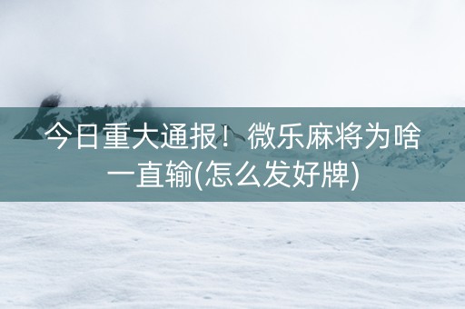今日重大通报！微乐麻将为啥一直输(怎么发好牌)