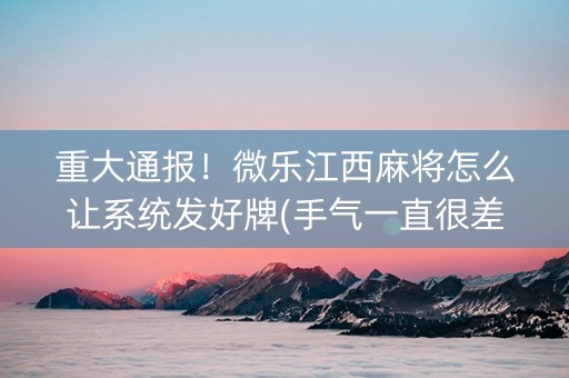 重大通报！微乐江西麻将怎么让系统发好牌(手气一直很差)