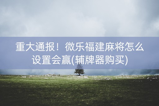 重大通报！微乐福建麻将怎么设置会赢(辅牌器购买)