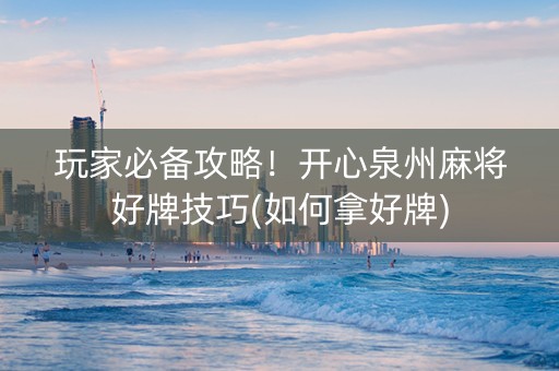 玩家必备攻略！开心泉州麻将好牌技巧(如何拿好牌)