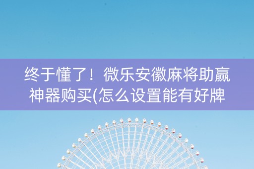 终于懂了！微乐安徽麻将助赢神器购买(怎么设置能有好牌)
