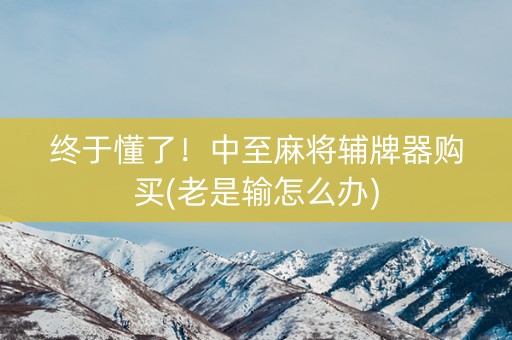 终于懂了！中至麻将辅牌器购买(老是输怎么办)