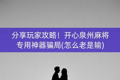 分享玩家攻略！开心泉州麻将专用神器骗局(怎么老是输)