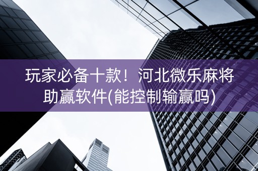 玩家必备十款！河北微乐麻将助赢软件(能控制输赢吗)