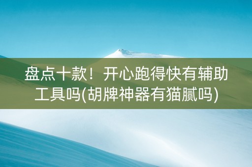 盘点十款！开心跑得快有辅助工具吗(胡牌神器有猫腻吗)