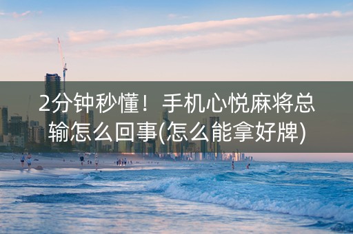 2分钟秒懂！手机心悦麻将总输怎么回事(怎么能拿好牌)