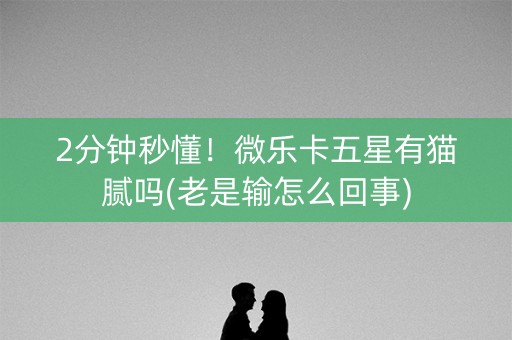 2分钟秒懂！微乐卡五星有猫腻吗(老是输怎么回事)