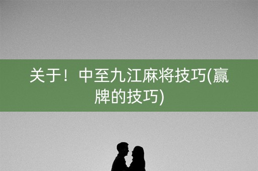 关于！中至九江麻将技巧(赢牌的技巧)