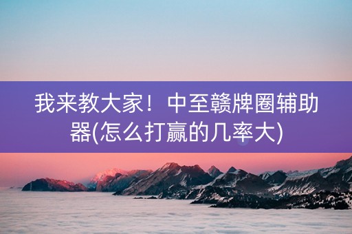 我来教大家！中至赣牌圈辅助器(怎么打赢的几率大)