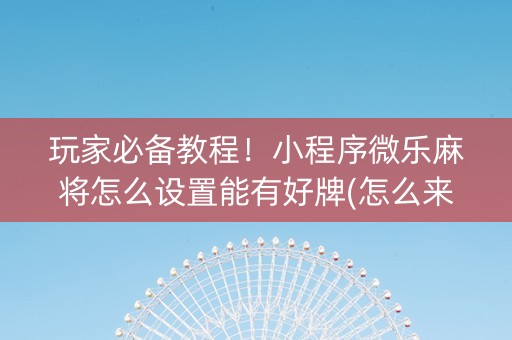 玩家必备教程！小程序微乐麻将怎么设置能有好牌(怎么来好牌)