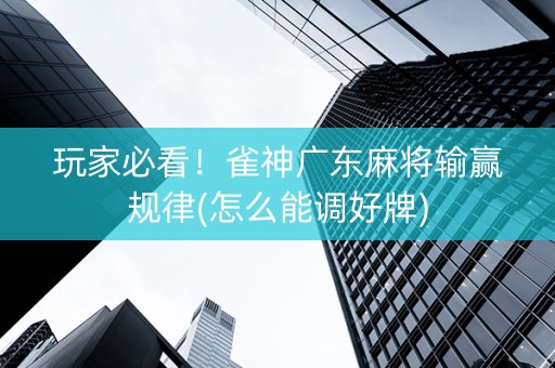 玩家必看！雀神广东麻将输赢规律(怎么能调好牌)
