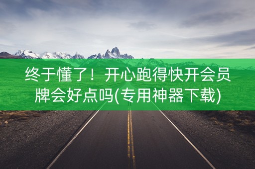 终于懂了！开心跑得快开会员牌会好点吗(专用神器下载)