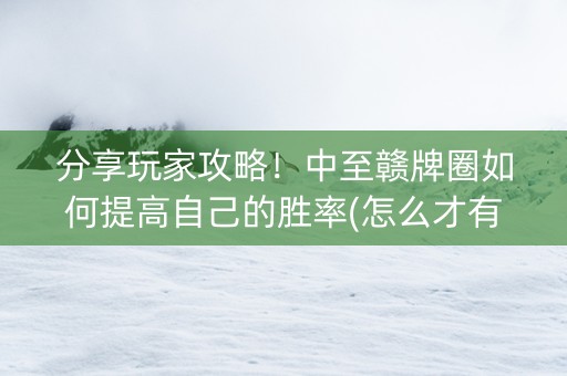 分享玩家攻略！中至赣牌圈如何提高自己的胜率(怎么才有赢的几率)