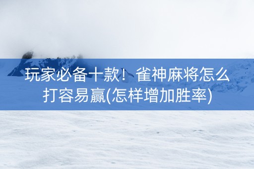 玩家必备十款！雀神麻将怎么打容易赢(怎样增加胜率)