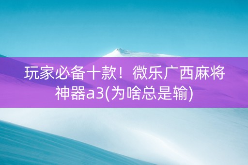 玩家必备十款！微乐广西麻将神器a3(为啥总是输)