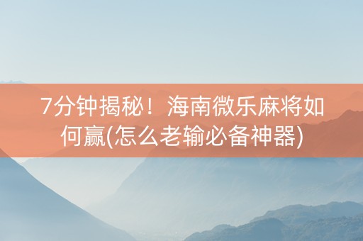 7分钟揭秘！海南微乐麻将如何赢(怎么老输必备神器)