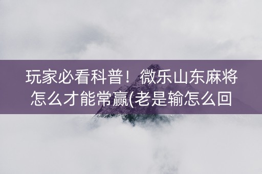 玩家必看科普！微乐山东麻将怎么才能常赢(老是输怎么回事)