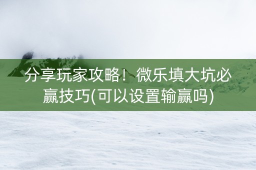 分享玩家攻略！微乐填大坑必赢技巧(可以设置输赢吗)