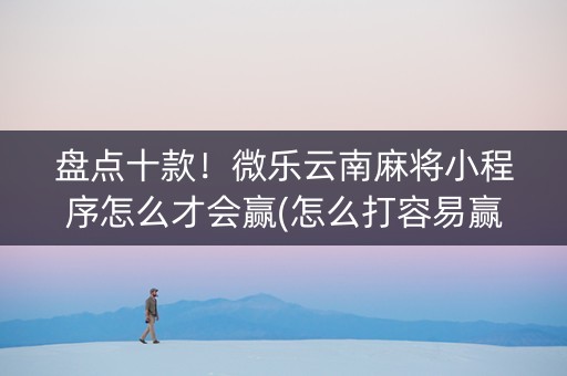 盘点十款！微乐云南麻将小程序怎么才会赢(怎么打容易赢)