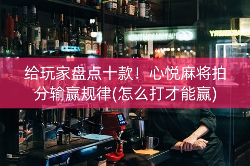 给玩家盘点十款！心悦麻将拍分输赢规律(怎么打才能赢)